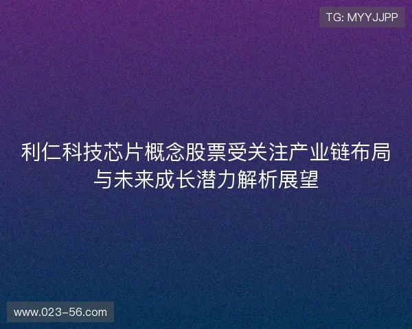 利仁科技芯片概念股票受关注产业链布局与未来成长潜力解析展望