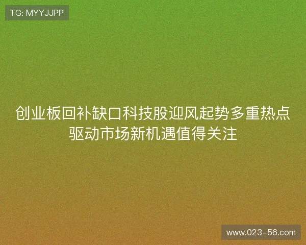 创业板回补缺口科技股迎风起势多重热点驱动市场新机遇值得关注